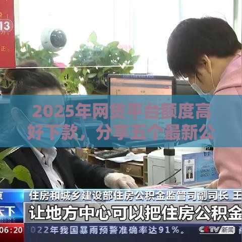 2025年网贷平台额度高好下款，分享五个最新公积金网上贷款平台