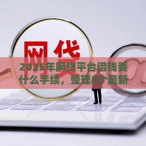 2025年网贷平台借钱要什么手续，整理5个最新最容易下款的贷款平台