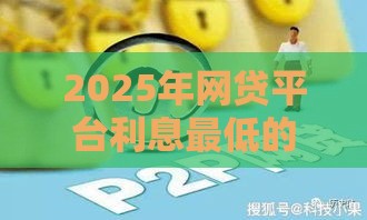 2025年网贷平台利息最低的是哪个，公布5个最新网贷平台
