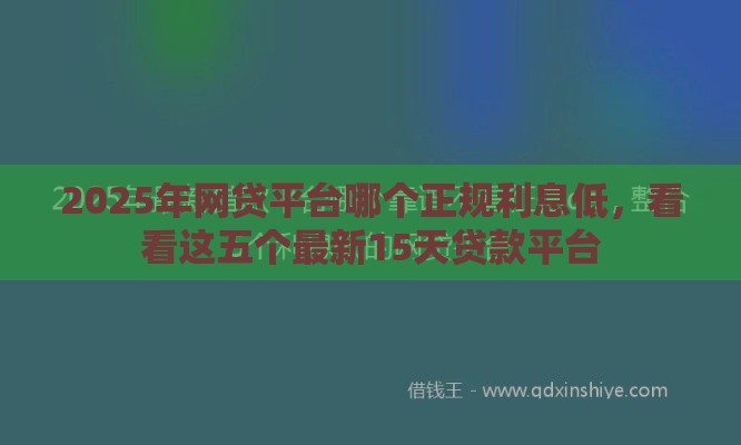 2025年网贷平台哪个正规利息低，看看这五个最新15天贷款平台