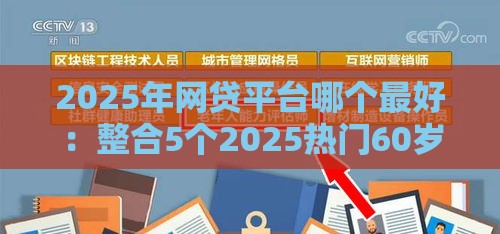 2025年网贷平台哪个最好：整合5个2025热门60岁以上老人网贷口子