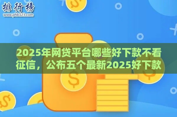 2025年网贷平台哪些好下款不看征信，公布五个最新2025好下款的网贷平台