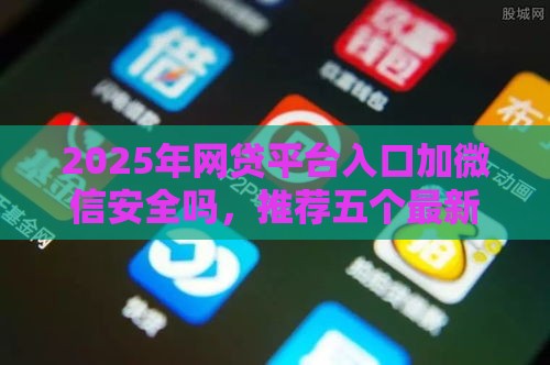 2025年网贷平台入口加微信安全吗，推荐五个最新平台可以快速借钱