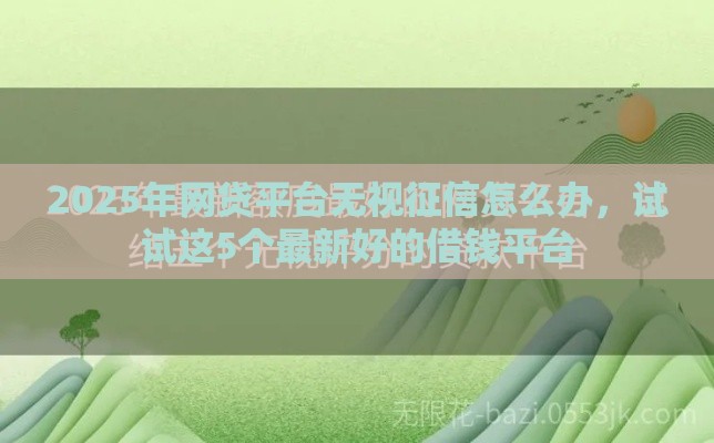 2025年网贷平台无视征信怎么办，试试这5个最新好的借钱平台