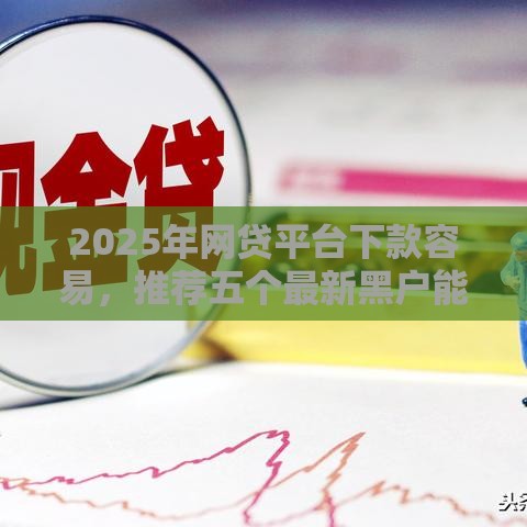 2025年网贷平台下款容易，推荐五个最新黑户能下款的口子