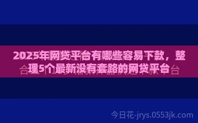 2025年网贷平台有哪些容易下款，整理5个最新没有套路的网贷平台