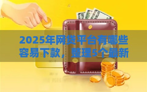 2025年网贷平台有哪些容易下款，整理5个最新没有套路的网贷平台