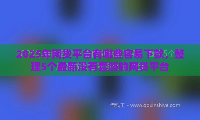 2025年网贷平台有哪些容易下款，整理5个最新没有套路的网贷平台