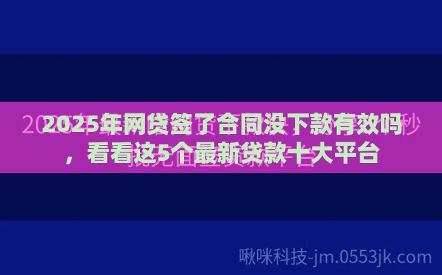 2025年网贷签了合同没下款有效吗，看看这5个最新贷款十大平台