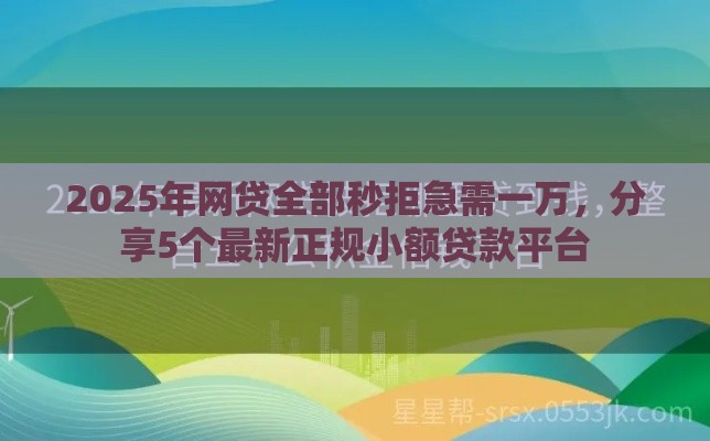 2025年网贷全部秒拒急需一万，分享5个最新正规小额贷款平台