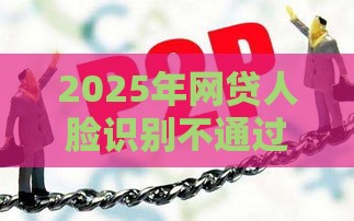 2025年网贷人脸识别不通过，分享五个最新借款平台可以贷款