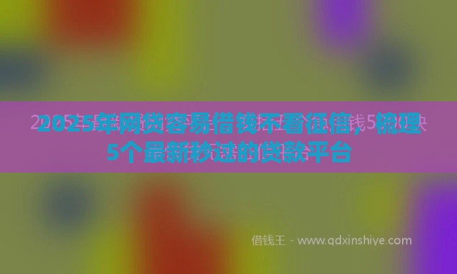 2025年网贷容易借钱不看征信，梳理5个最新秒过的贷款平台