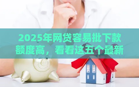 2025年网贷容易批下款额度高，看看这五个最新极优花贷款平台