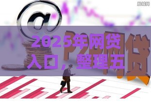 2025年网贷入口，整理五个最新合法的网贷平台