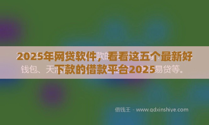 2025年网贷软件，看看这五个最新好下款的借款平台2025