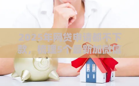 2025年网贷申请都不下款，梳理5个最新加微信审核必下的网贷平台