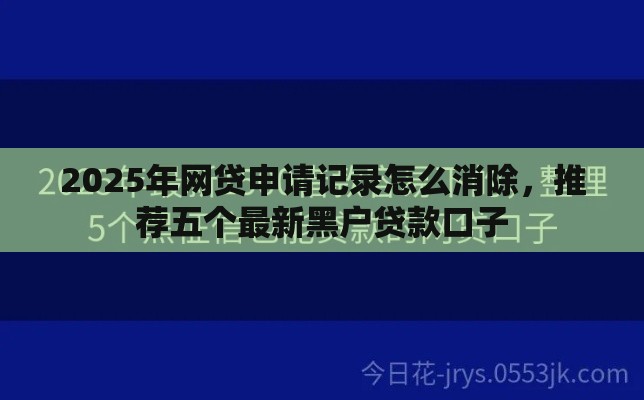 2025年网贷申请记录怎么消除，推荐五个最新黑户贷款口子