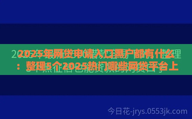 2025年网贷申请入口黑户都有什么：整理5个2025热门哪些网贷平台上征信