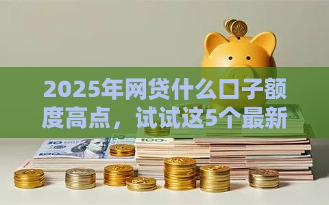 2025年网贷什么口子额度高点，试试这5个最新短期网贷平台哪些好借