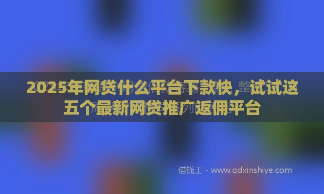2025年网贷什么平台下款快，试试这五个最新网贷推广返佣平台