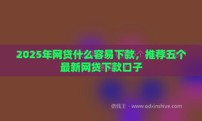 2025年网贷什么容易下款，推荐五个最新网贷下款口子