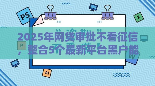 2025年网贷审批不看征信，整合5个最新平台黑户能借100元