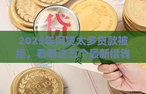 2025年网贷太多贷款被拒，看看这五个最新借钱利息最低的平台