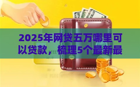 2025年网贷五万哪里可以贷款，梳理5个最新最好借钱的网贷平台不看数据