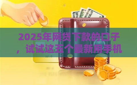 2025年网贷下款的口子，试试这五个最新用手机号贷款的平台