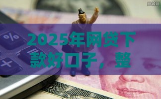 2025年网贷下款好口子，整理五个最新征信黑户口子能贷款