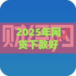 2025年网贷下款好口子，整理五个最新征信黑户口子能贷款