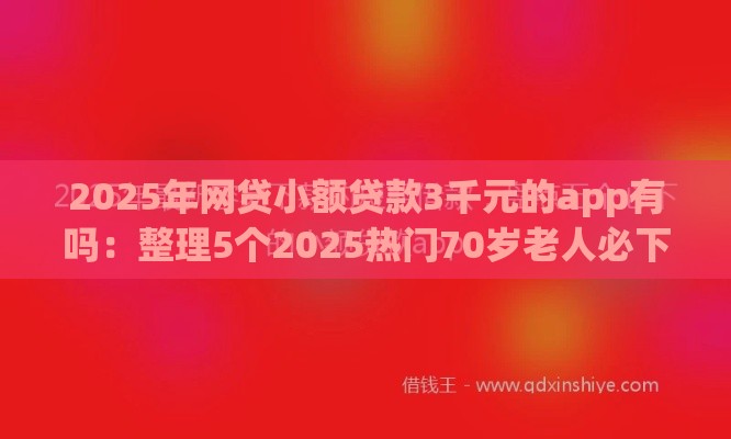 2025年网贷小额贷款3千元的app有吗：整理5个2025热门70岁老人必下款的平台