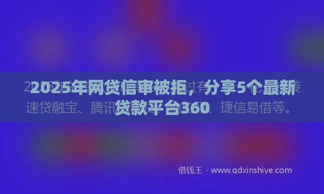 2025年网贷信审被拒，分享5个最新贷款平台360