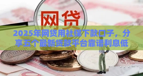 2025年网贷用社保下款口子，分享五个最新贷款平台靠谱利息低