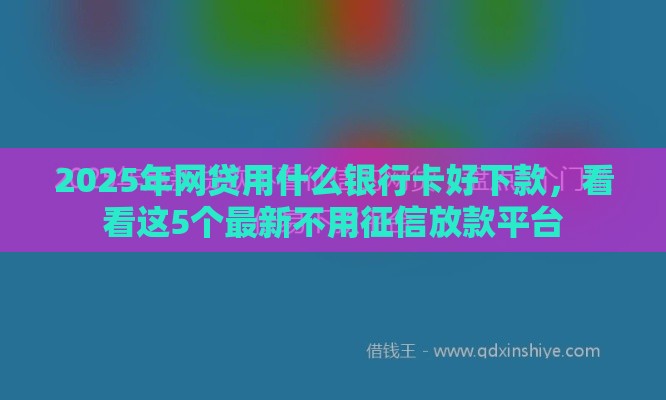 2025年网贷用什么银行卡好下款，看看这5个最新不用征信放款平台