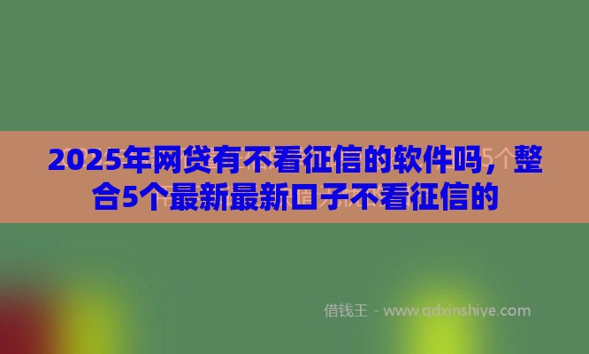 2025年网贷有不看征信的软件吗，整合5个最新最新口子不看征信的