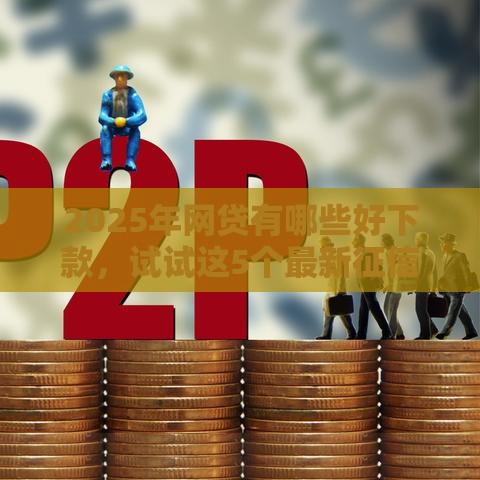 2025年网贷有哪些好下款，试试这5个最新征信查询多被封空有下款的小额短期网贷口子