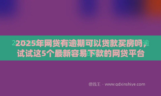2025年网贷有逾期可以贷款买房吗，试试这5个最新容易下款的网贷平台