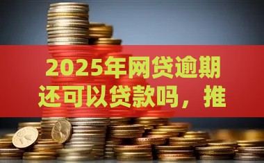 2025年网贷逾期还可以贷款吗，推荐5个最新不看征信小贷口子