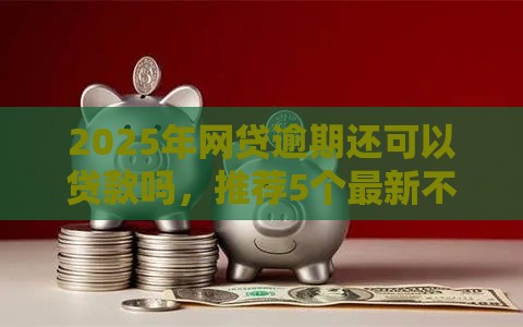 2025年网贷逾期还可以贷款吗，推荐5个最新不看征信小贷口子