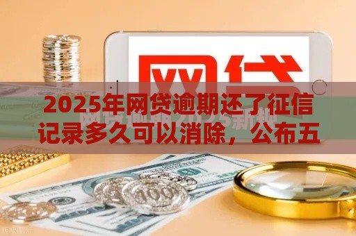 2025年网贷逾期还了征信记录多久可以消除，公布五个最新2025网贷必下款口子