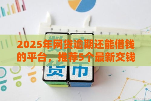 2025年网贷逾期还能借钱的平台，推荐5个最新交钱必通过的借钱平台