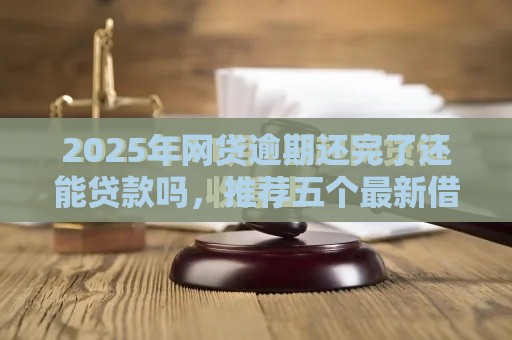 2025年网贷逾期还完了还能贷款吗，推荐五个最新借条贷款平台