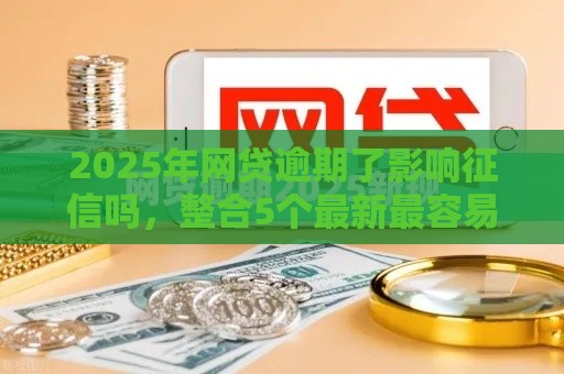 2025年网贷逾期了影响征信吗，整合5个最新最容易通过的借款平台