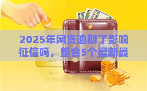 2025年网贷逾期了影响征信吗，整合5个最新最容易通过的借款平台
