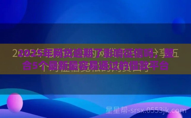 2025年网贷逾期了影响征信吗，整合5个最新最容易通过的借款平台
