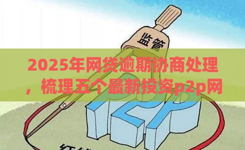 2025年网贷逾期协商处理，梳理五个最新投资p2p网贷平台