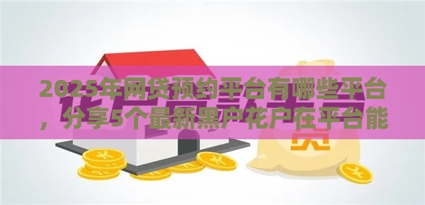 2025年网贷预约平台有哪些平台，分享5个最新黑户花户在平台能下款