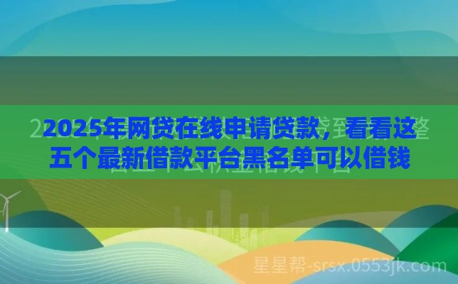 2025年网贷在线申请贷款，看看这五个最新借款平台黑名单可以借钱