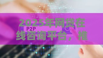 2025年网贷在线咨询平台，推荐5个最新贷款平台大全